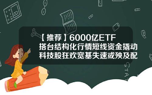 【推荐】6000亿ETF搭台结构化行情短线资金撬动科技股狂欢宽基失速或殃及配置盘
