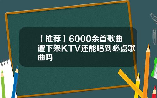 【推荐】6000余首歌曲遭下架KTV还能唱到必点歌曲吗