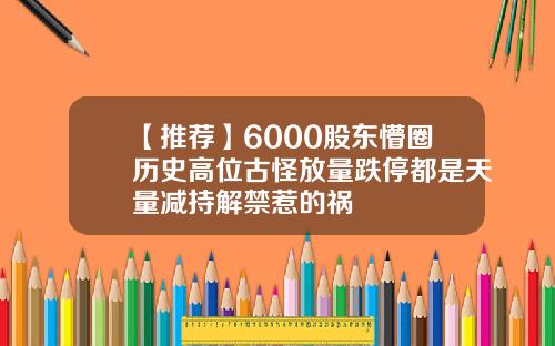 【推荐】6000股东懵圈历史高位古怪放量跌停都是天量减持解禁惹的祸