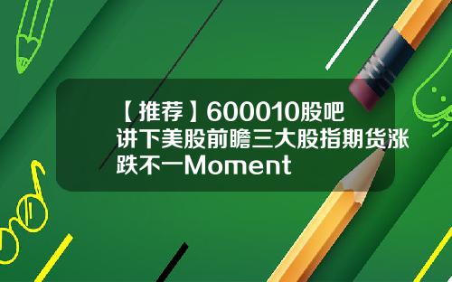 【推荐】600010股吧讲下美股前瞻三大股指期货涨跌不一Moment