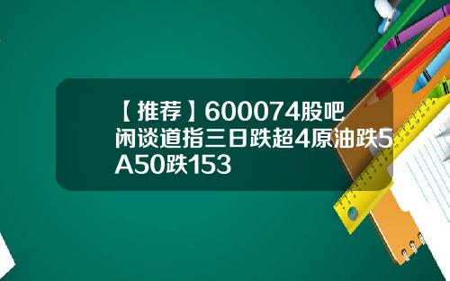 【推荐】600074股吧闲谈道指三日跌超4原油跌5A50跌153