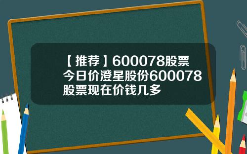 【推荐】600078股票今日价澄星股份600078股票现在价钱几多