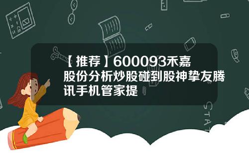 【推荐】600093禾嘉股份分析炒股碰到股神挚友腾讯手机管家提