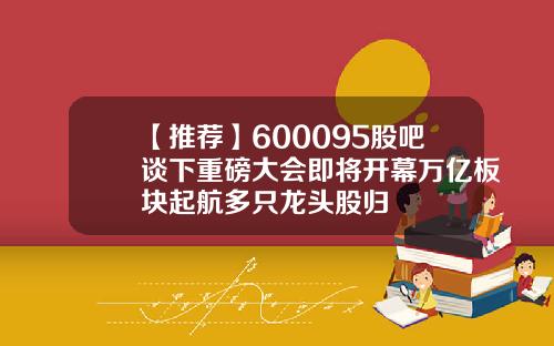 【推荐】600095股吧谈下重磅大会即将开幕万亿板块起航多只龙头股归