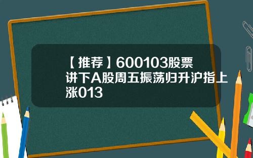 【推荐】600103股票讲下A股周五振荡归升沪指上涨013
