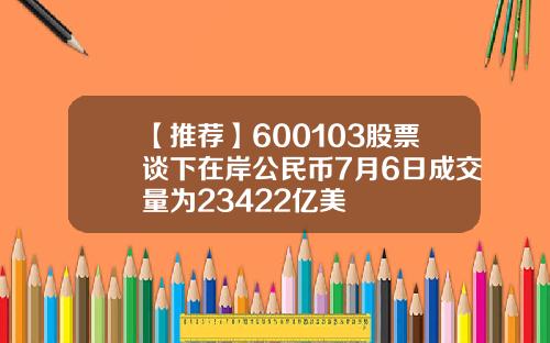 【推荐】600103股票谈下在岸公民币7月6日成交量为23422亿美