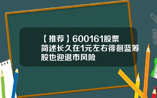 【推荐】600161股票简述长久在1元左右徘徊蓝筹股也迎退市风险