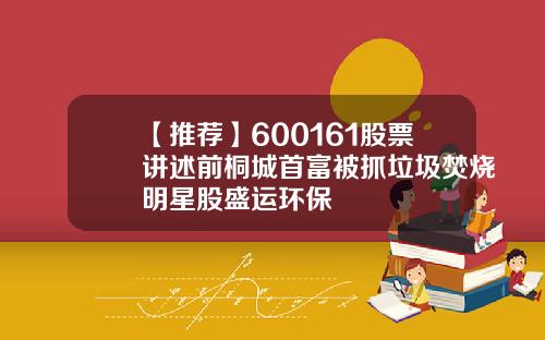 【推荐】600161股票讲述前桐城首富被抓垃圾焚烧明星股盛运环保