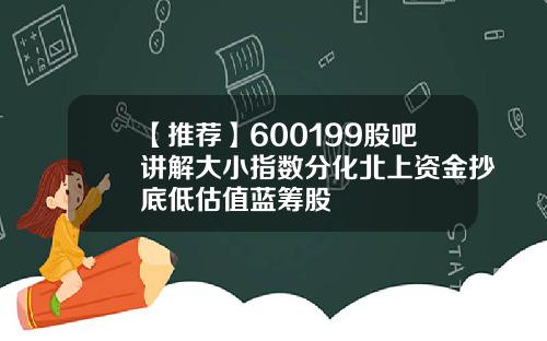 【推荐】600199股吧讲解大小指数分化北上资金抄底低估值蓝筹股