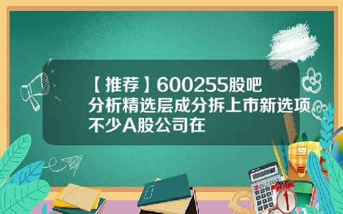 【推荐】600255股吧分析精选层成分拆上市新选项不少A股公司在