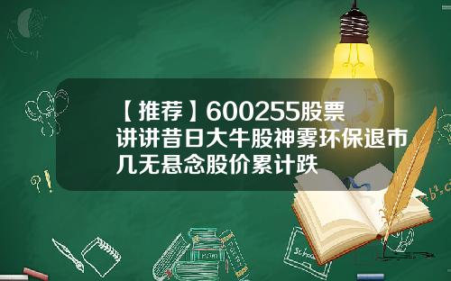 【推荐】600255股票讲讲昔日大牛股神雾环保退市几无悬念股价累计跌