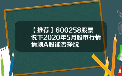 【推荐】600258股票说下2020年5月股市行情猜测A股能否挣脱