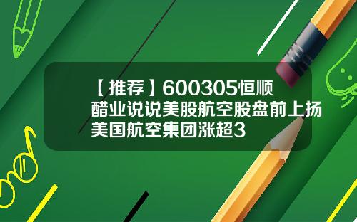【推荐】600305恒顺醋业说说美股航空股盘前上扬美国航空集团涨超3