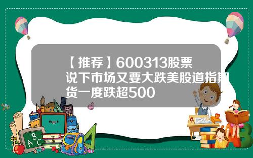 【推荐】600313股票说下市场又要大跌美股道指期货一度跌超500