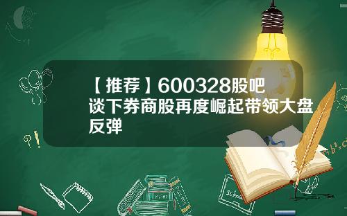 【推荐】600328股吧谈下券商股再度崛起带领大盘反弹