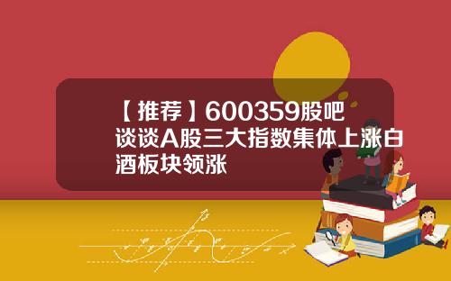 【推荐】600359股吧谈谈A股三大指数集体上涨白酒板块领涨
