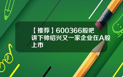 【推荐】600366股吧讲下帅绍兴又一家企业在A股上市