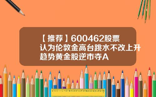 【推荐】600462股票认为伦敦金高台跳水不改上升趋势黄金股逆市夺A