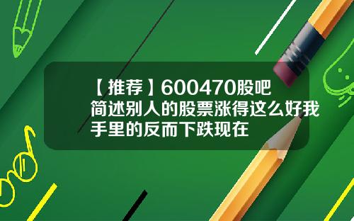 【推荐】600470股吧简述别人的股票涨得这么好我手里的反而下跌现在