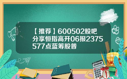 【推荐】600502股吧分享恒指高开06报2375577点蓝筹股普