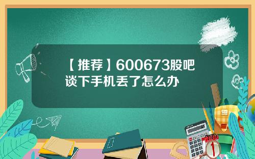 【推荐】600673股吧谈下手机丢了怎么办