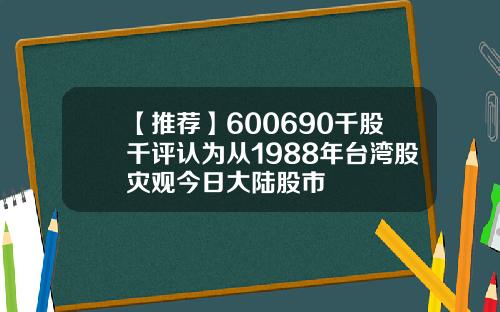 【推荐】600690千股千评认为从1988年台湾股灾观今日大陆股市