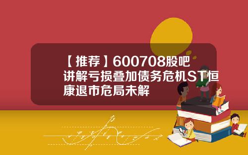 【推荐】600708股吧讲解亏损叠加债务危机ST恒康退市危局未解