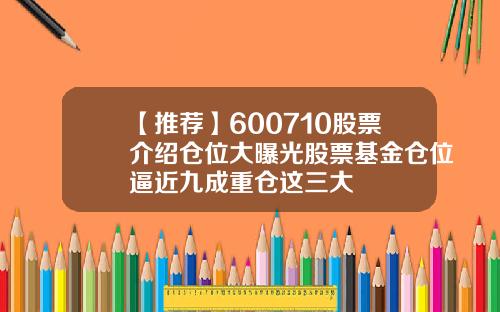 【推荐】600710股票介绍仓位大曝光股票基金仓位逼近九成重仓这三大