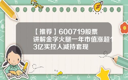 【推荐】600719股票讲解金字火腿一年市值涨超13亿实控人减持套现