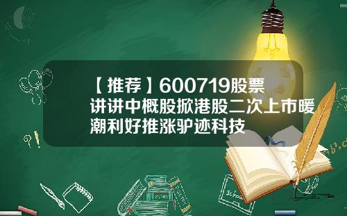 【推荐】600719股票讲讲中概股掀港股二次上市暖潮利好推涨驴迹科技