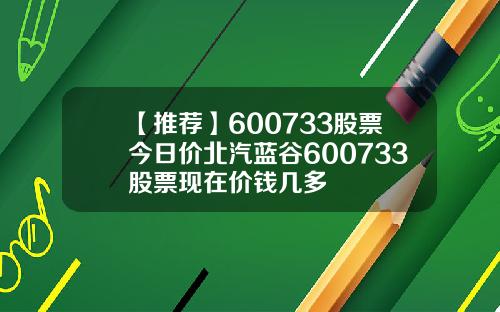 【推荐】600733股票今日价北汽蓝谷600733股票现在价钱几多