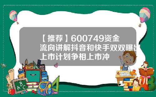 【推荐】600749资金流向讲解抖音和快手双双曝出上市计划争相上市冲
