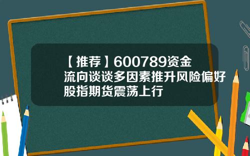【推荐】600789资金流向谈谈多因素推升风险偏好股指期货震荡上行