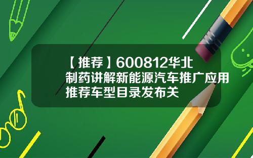 【推荐】600812华北制药讲解新能源汽车推广应用推荐车型目录发布关