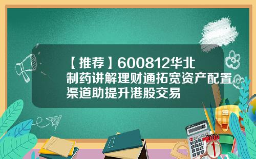 【推荐】600812华北制药讲解理财通拓宽资产配置渠道助提升港股交易