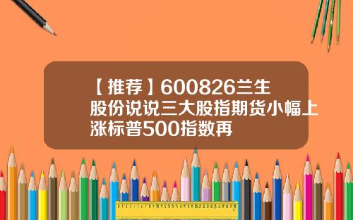 【推荐】600826兰生股份说说三大股指期货小幅上涨标普500指数再