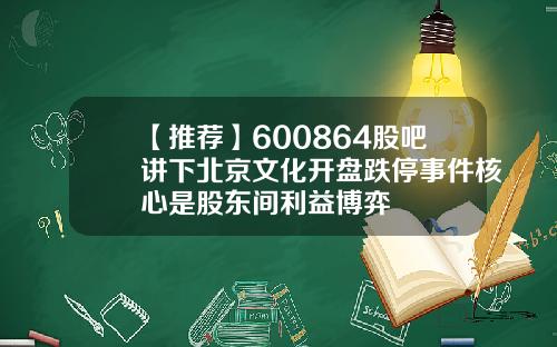 【推荐】600864股吧讲下北京文化开盘跌停事件核心是股东间利益博弈