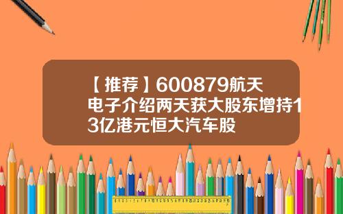 【推荐】600879航天电子介绍两天获大股东增持13亿港元恒大汽车股