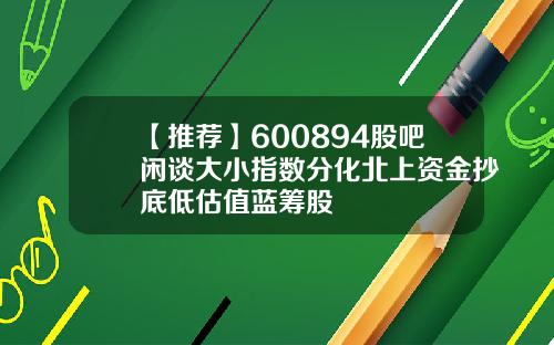 【推荐】600894股吧闲谈大小指数分化北上资金抄底低估值蓝筹股