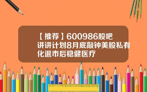 【推荐】600986股吧讲讲计划8月底敲钟美股私有化退市后稳健医疗