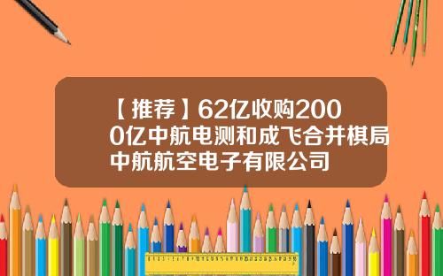【推荐】62亿收购2000亿中航电测和成飞合并棋局中航航空电子有限公司