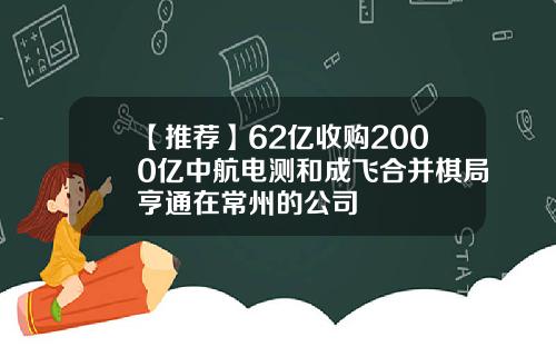 【推荐】62亿收购2000亿中航电测和成飞合并棋局亨通在常州的公司
