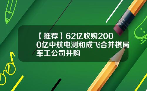 【推荐】62亿收购2000亿中航电测和成飞合并棋局军工公司并购