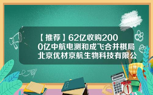 【推荐】62亿收购2000亿中航电测和成飞合并棋局北京优材京航生物科技有限公司
