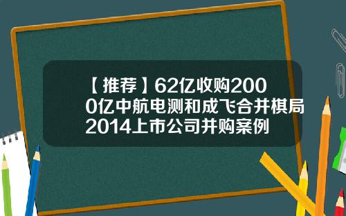 【推荐】62亿收购2000亿中航电测和成飞合并棋局2014上市公司并购案例