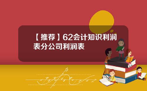 【推荐】62会计知识利润表分公司利润表