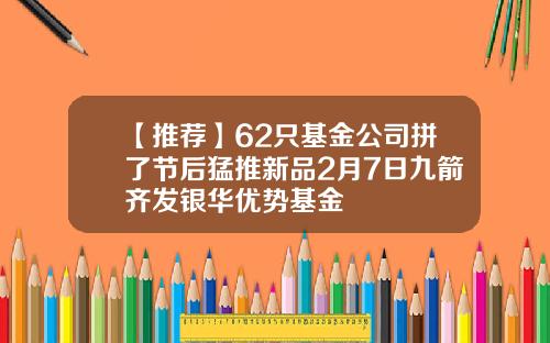 【推荐】62只基金公司拼了节后猛推新品2月7日九箭齐发银华优势基金