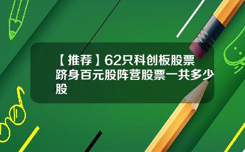 【推荐】62只科创板股票跻身百元股阵营股票一共多少股