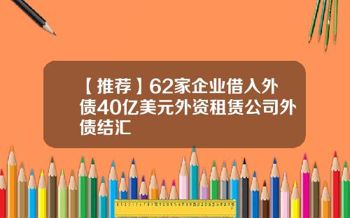 【推荐】62家企业借入外债40亿美元外资租赁公司外债结汇