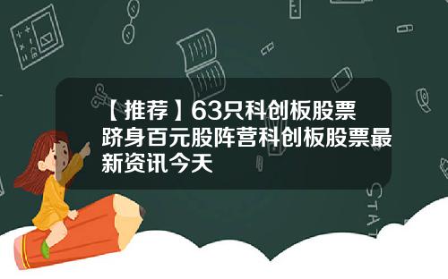 【推荐】63只科创板股票跻身百元股阵营科创板股票最新资讯今天
